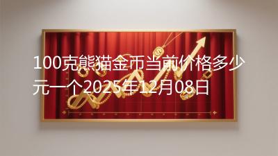 100克熊猫金币当前价格多少元一个2025年12月08日