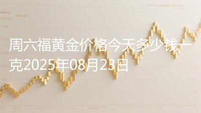 周六福黄金价格今天多少钱一克2025年08月23日