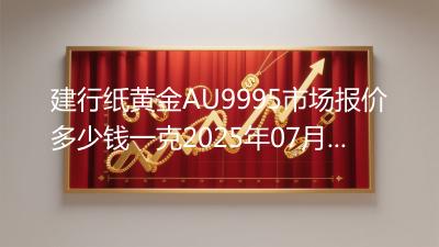 建行纸黄金AU9995市场报价多少钱一克2025年07月05日