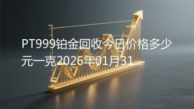 PT999铂金回收今日价格多少元一克2026年01月31日