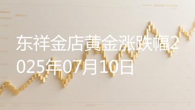 东祥金店黄金涨跌幅2025年07月10日