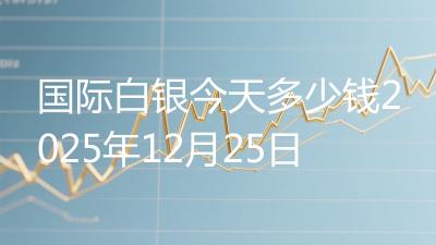国际白银今天多少钱2025年12月25日