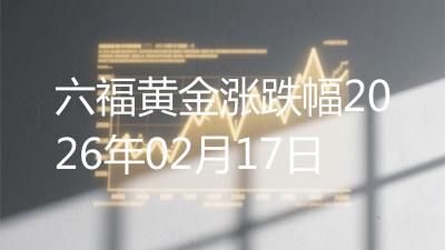 六福黄金涨跌幅2026年02月17日