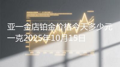 亚一金店铂金价格今天多少元一克2025年10月15日