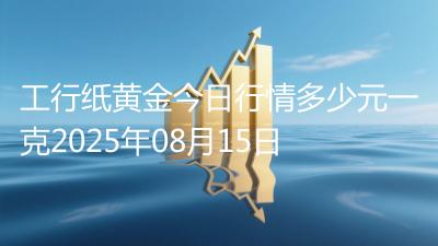 工行纸黄金今日行情多少元一克2025年08月15日