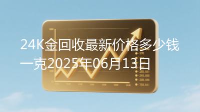 24K金回收最新价格多少钱一克2025年06月13日