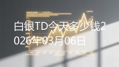 白银TD今天多少钱2026年03月06日