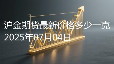 沪金期货最新价格多少一克2025年07月04日