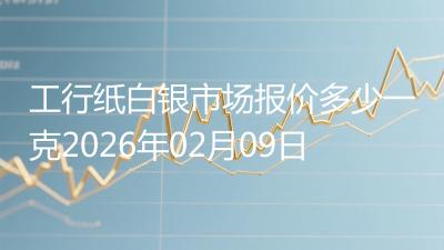工行纸白银市场报价多少一克2026年02月09日