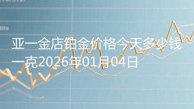 亚一金店铂金价格今天多少钱一克2026年01月04日