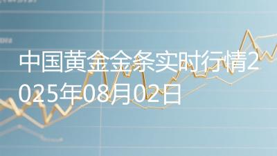 中国黄金金条实时行情2025年08月02日