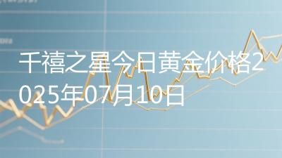 千禧之星今日黄金价格2025年07月10日