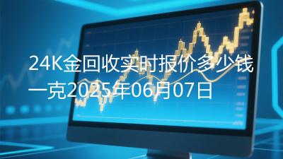 24K金回收实时报价多少钱一克2025年06月07日