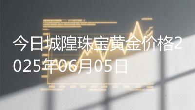 今日城隍珠宝黄金价格2025年06月05日