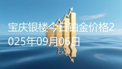 宝庆银楼今日铂金价格2025年09月06日