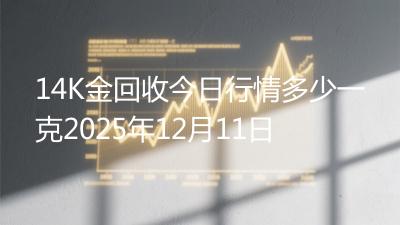 14K金回收今日行情多少一克2025年12月11日