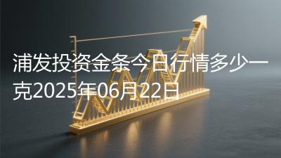 浦发投资金条今日行情多少一克2025年06月22日