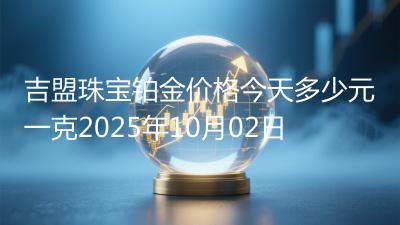 吉盟珠宝铂金价格今天多少元一克2025年10月02日