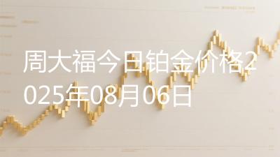 周大福今日铂金价格2025年08月06日