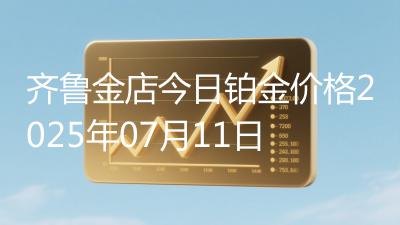 齐鲁金店今日铂金价格2025年07月11日