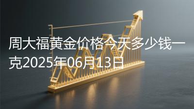 周大福黄金价格今天多少钱一克2025年06月13日
