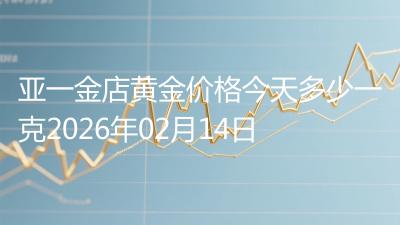 亚一金店黄金价格今天多少一克2026年02月14日