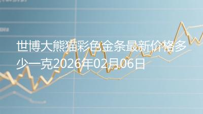 世博大熊猫彩色金条最新价格多少一克2026年02月06日