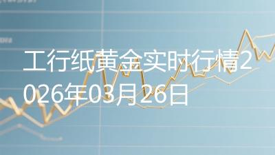 工行纸黄金实时行情2026年03月26日