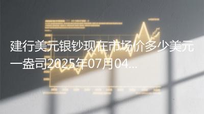 建行美元银钞现在市场价多少美元一盎司2025年07月04日