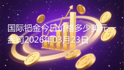 国际钯金今日价格多少美元一盎司2026年03月23日