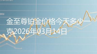 金至尊铂金价格今天多少一克2026年03月14日