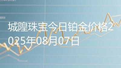 城隍珠宝今日铂金价格2025年08月07日