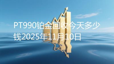 PT990铂金回收今天多少钱2025年11月10日