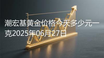 潮宏基黄金价格今天多少元一克2025年06月27日