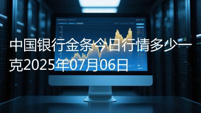 中国银行金条今日行情多少一克2025年07月06日