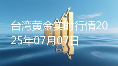 台湾黄金实时行情2025年07月07日