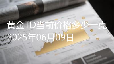 黄金TD当前价格多少一克2025年06月09日