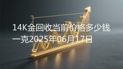 14K金回收当前价格多少钱一克2025年06月17日