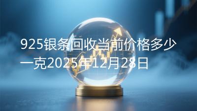925银条回收当前价格多少一克2025年12月28日