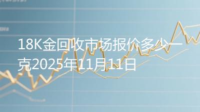 18K金回收市场报价多少一克2025年11月11日