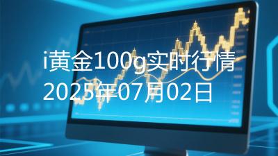 i黄金100g实时行情2025年07月02日