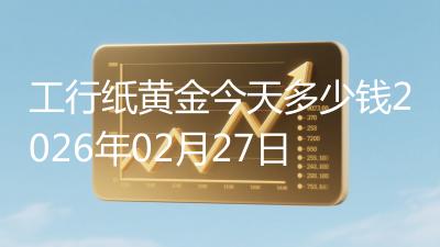 工行纸黄金今天多少钱2026年02月27日