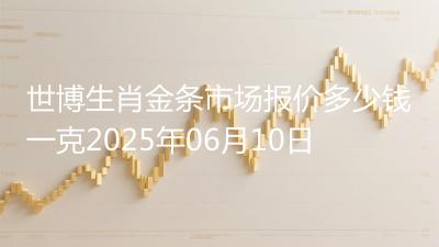 世博生肖金条市场报价多少钱一克2025年06月10日