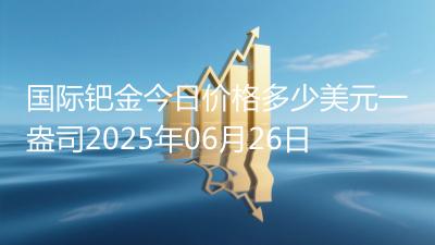 国际钯金今日价格多少美元一盎司2025年06月26日