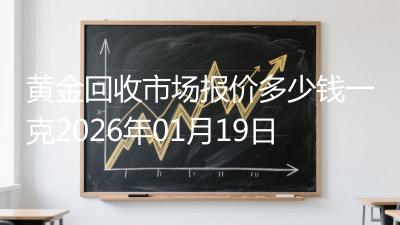 黄金回收市场报价多少钱一克2026年01月19日