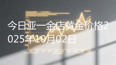 今日亚一金店黄金价格2025年10月02日