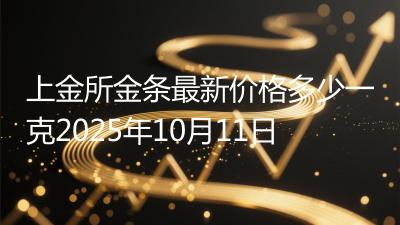 上金所金条最新价格多少一克2025年10月11日