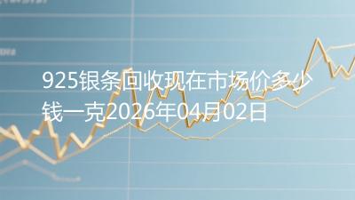 925银条回收现在市场价多少钱一克2026年04月02日