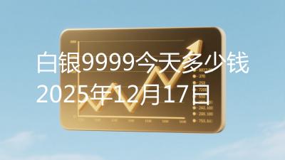 白银9999今天多少钱2025年12月17日