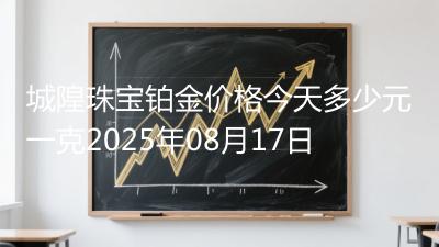 城隍珠宝铂金价格今天多少元一克2025年08月17日